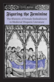 Figuring the Feminine : The Rhetoric of Female Embodiment in Medieval Hispanic Literature