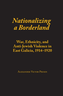 Nationalizing a Borderland : War, Ethnicity, and Anti-Jewish Violence in East Galicia, 1914???1920