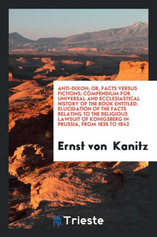 Anti-Dixon; Or, Facts Versus Fictions; Compendium for Universal and Ecclesiastical History of the Book Entitled : Elucidation of the Facts Relating to the Religious Lawsuit of Konigsberg in Prussia, f by Ernst Von Kanitz - Paperback