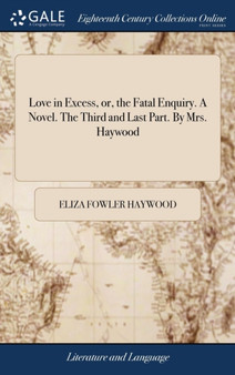 Love in Excess, or, the Fatal Enquiry. A Novel. The Third and Last Part. By Mrs. Haywood