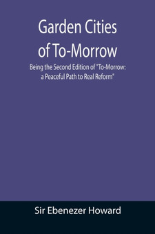 Garden Cities of To-Morrow; Being the Second Edition of To-Morrow : a Peaceful Path to Real Reform