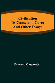 Civilisation; Its Cause and Cure; and Other Essays
