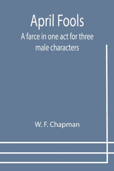 April Fools : A farce in one act for three male characters