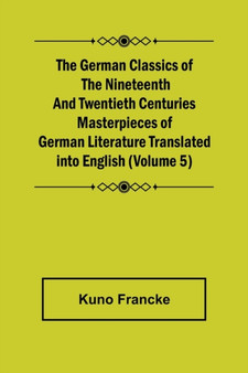 The German Classics of the Nineteenth and Twentieth Centuries (Volume 5) Masterpieces of German Literature Translated into English