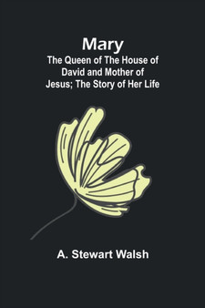 Mary : The Queen of the House of David and Mother of Jesus; The Story of Her Life