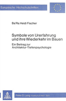 Symbole von Urerfahrung und ihre Wiederkehr im Bauen : Ein Beitrag zur Architektur-Tiefenpsychologie