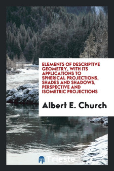 Elements of Descriptive Geometry, with Its Applications to Spherical Projections, Shades and Shadows, Perspective and Isometric Projections by Albert E Church - Paperback
