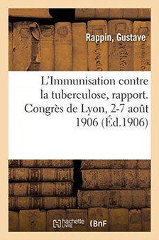 L'Immunisation Contre La Tuberculose, Rapport. Association Francaise Pour l'Avancement Des Sciences : Congres de Lyon, 2-7 Aout 1906. 12e Section, Sciences Medicales