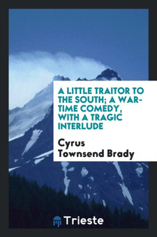 A Little Traitor to the South; A War-Time Comedy, with a Tragic Interlude by Cyrus Townsend Brady - Paperback