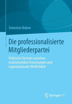 Die professionalisierte Mitgliederpartei : Politische Parteien zwischen institutionellen Erwartungen und organisationaler Wirklichkeit Die professionalisierte Mitgliederpartei : Politische Parteien zwischen institutionellen Erwartungen und organisationaler Wirklichkeit