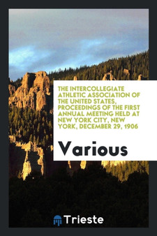 The Intercollegiate Athletic Association of the United States, Proceedings of the First Annual Meeting Held at New York City, New York, December 29, 1906 by Various - Paperback