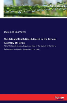 The Acts and Resolutions Adopted by the General Assembly of Florida, : At its Thirteenth Session, Begun and Held at the Capitol, in the City of Tallahassee, on Monday, November 21st, 1864