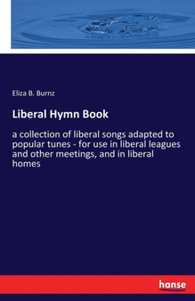 Liberal Hymn Book : a collection of liberal songs adapted to popular tunes - for use in liberal leagues and other meetings, and in liberal homes