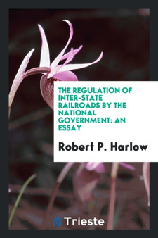 The Regulation of Inter-State Railroads by the National Government : An Essay by Robert P Harlow - Paperback