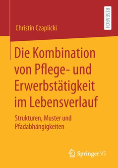 Die Kombination von Pflege- und Erwerbstatigkeit im Lebensverlauf : Strukturen, Muster und Pfadabhangigkeiten