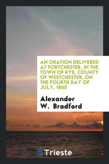 An Oration Delivered at Portchester, in the Town of Rye, County of Westchester, on the Fourth Day of July, 1865 by Alexander W Bradford - Paperback