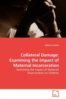 Collateral Damage : Examining the Impact of Maternal Incarceration