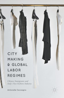 City Making and Global Labor Regimes : Chinese Immigrants and Italy's Fast Fashion Industry
