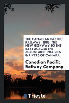 The Canadian Pacific Railway. 1888. the New Highway to the East Across the Mountains, Prairies & Rivers of Canada by Canadian Pacific Railway Company - Paperback