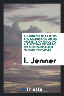 An Address to Parents and Guardians : On the Necessity of Reducing All Systems of Art to the Most Simple and Primary Principles by I Jenner - Paperback
