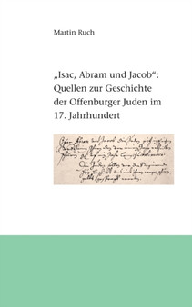 "Isac, Abram und Jacob die Juden..." : Quellen zur Geschichte der Offenburger Juden im 17. Jahrhundert "Isac, Abram und Jacob die Juden..." : Quellen zur Geschichte der Offenburger Juden im 17. Jahrhundert