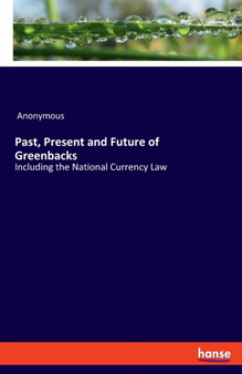 Past, Present and Future of Greenbacks : Including the National Currency Law