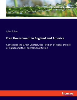 Free Government in England and America : Containing the Great Charter, the Petition of Right, the Bill of Rights and the Federal Constitution
