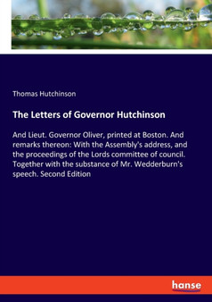 The Letters of Governor Hutchinson : And Lieut. Governor Oliver, printed at Boston. And remarks thereon: With the Assembly's address, and the proceedings of the Lords committee of council. Together wi