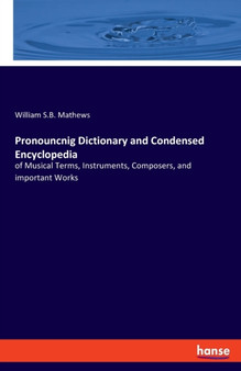 Pronouncnig Dictionary and Condensed Encyclopedia : of Musical Terms, Instruments, Composers, and important Works