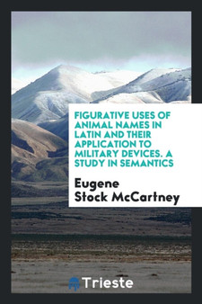 Figurative Uses of Animal Names in Latin and Their Application to Military Devices. a Study in Semantics by Eugene Stock McCartney - Paperback