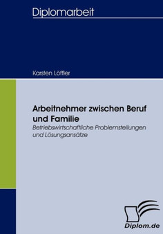 Arbeitnehmer zwischen Beruf und Familie : Betriebswirtschaftliche Problemstellungen und Loesungsansatze Arbeitnehmer zwischen Beruf und Familie : Betriebswirtschaftliche Problemstellungen und Loesungsansatze