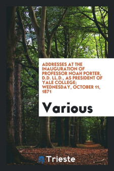 Addresses at the Inauguration of Professor Noah Porter, D.D. LL.D., as President of Yale College; Wednesday, October 11, 1871 by Various - Paperback