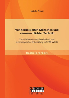 Von Technisierten Menschen Und Vermenschlichter Technik : Zum Verhaltnis Von Gesellschaft Und Technologischer Entwicklung in Star Wars