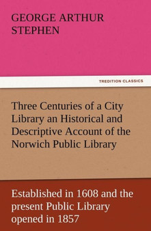 Three Centuries of a City Library an Historical and Descriptive Account of the Norwich Public Library Established in 1608 and the Present Public Libra