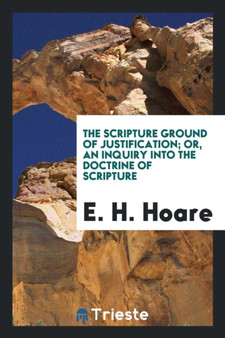 The Scripture Ground of Justification; Or, an Inquiry Into the Doctrine of Scripture by E H Hoare - Paperback