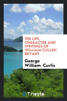 The Life, Character and Writings of William Cullen Bryant by George William Curtis - Paperback