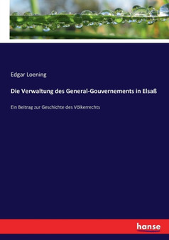 Die Verwaltung des General-Gouvernements in Elsass : Ein Beitrag zur Geschichte des Voelkerrechts