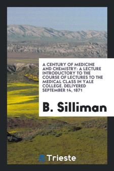 A Century of Medicine and Chemistry : A Lecture Introductory to the Course of Lectures to the Medical Class in Yale College. Delivered September 14, 1871 by B Silliman - Paperback