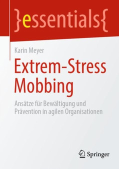 Extrem-Stress Mobbing : Ansatze fur Bewaltigung und Pravention in agilen Organisationen