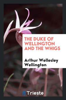 The Duke of Wellington and the Whigs by Arthur Wellesley Wellington - Paperback