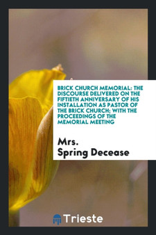 Brick Church Memorial : The Discourse Delivered on the Fiftieth Anniversary of His Installation as Pastor of the Brick Church; With the Proceedings of the Memorial Meeting by Mrs Spring Decease - Paperback