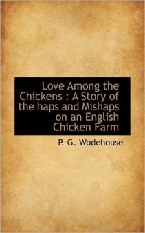 Love Among the Chickens : A Story of the Haps and Mishaps on an English Chicken Farm by P G Wodehouse - Paperback