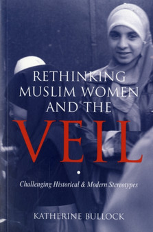 Rethinking Muslim Women and the Veil : Challenging Historical and Modern Stereotypes