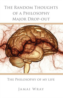 The Random Thoughts of a Philosophy Major Drop-Out : The Philosophy of My Life by Jamai Wray - Paperback