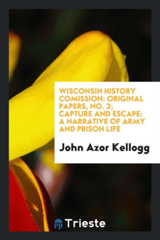 Wisconsin History Comission : Original Papers, No. 2; Capture and Escape: A Narrative of Army and Prison Life by John Azor Kellogg - Paperback