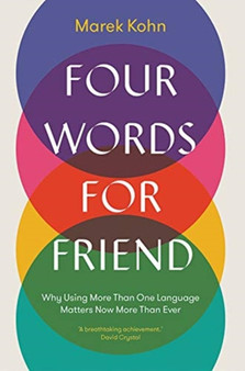 Four Words for Friend : Why Using More Than One Language Matters Now More Than Ever