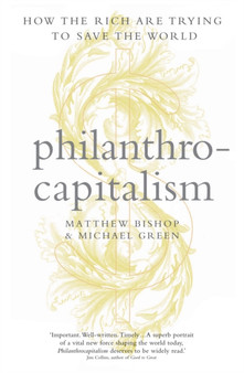 Philanthrocapitalism : How the Rich Can Save the World and Why We Should Let Them