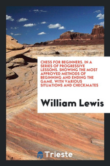 Chess for Beginners. in a Series of Progressive Lessons. Showing the Most Approved Methods of Beginning and Ending the Game. with Various Situations and Checkmates by William Lewis - Paperback