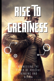 Rise to Greatness : Harnessing the Power of Positive Thinking and Action