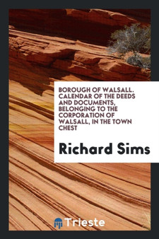 Borough of Walsall. Calendar of the Deeds and Documents, Belonging to the Corporation of Walsall, in the Town Chest by Richard Sims - Paperback